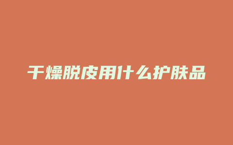 干燥脱皮用什么护肤品