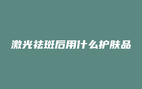 激光祛斑后用什么护肤品
