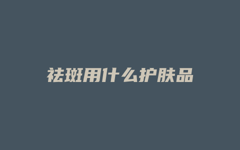 祛斑用什么护肤品