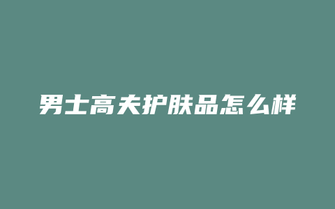 男士高夫护肤品怎么样
