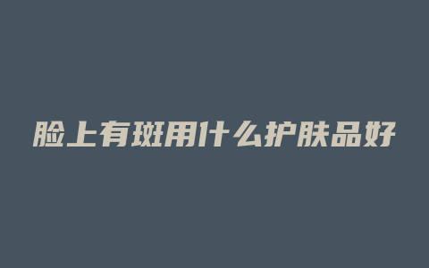 脸上有斑用什么护肤品好