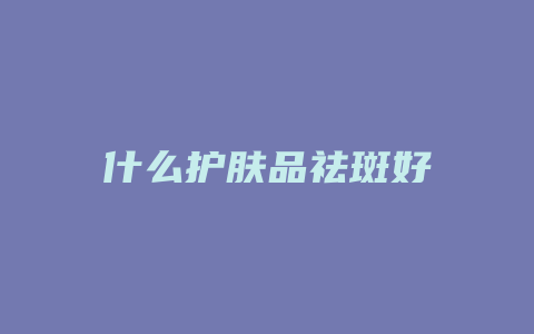 什么护肤品祛斑好