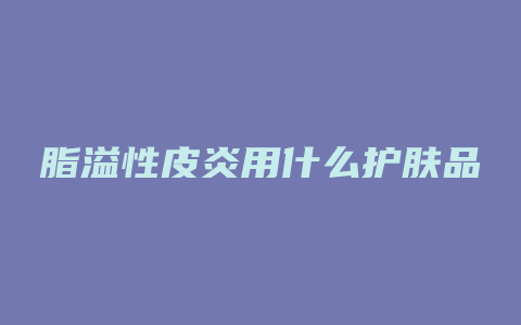脂溢性皮炎用什么护肤品