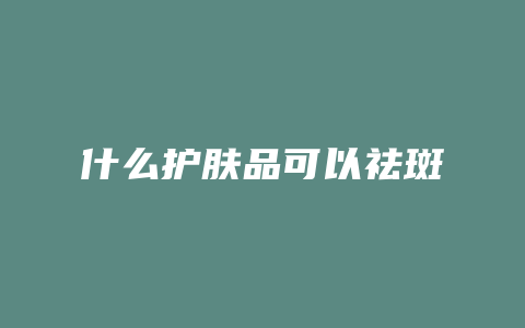 什么护肤品可以祛斑