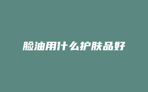 脸油用什么护肤品好