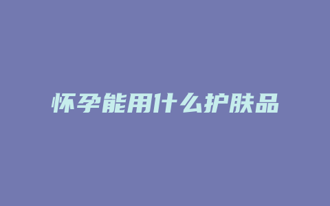怀孕能用什么护肤品