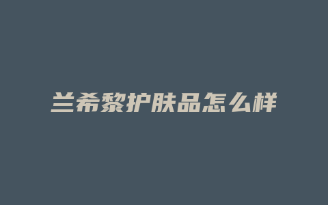 兰希黎护肤品怎么样
