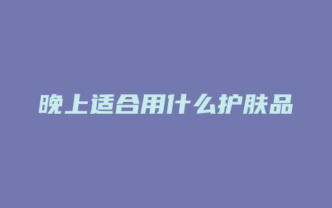 晚上适合用什么护肤品
