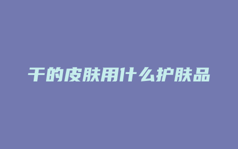 干的皮肤用什么护肤品