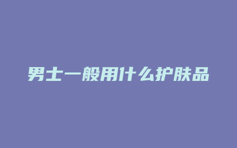 男士一般用什么护肤品
