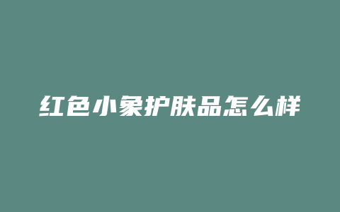 红色小象护肤品怎么样
