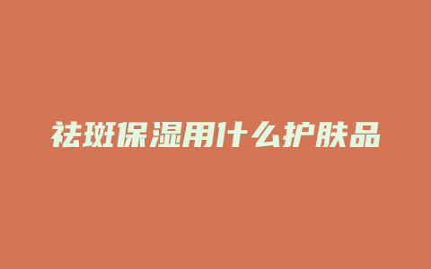 祛斑保湿用什么护肤品