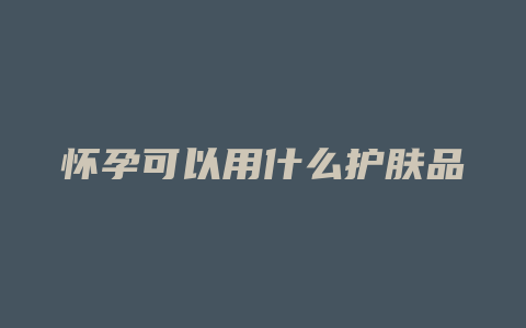 怀孕可以用什么护肤品