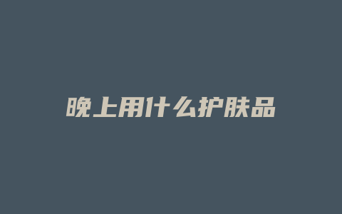 晚上用什么护肤品
