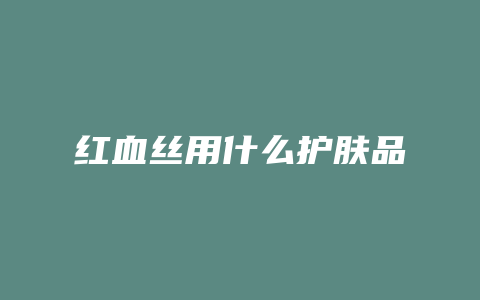 红血丝用什么护肤品