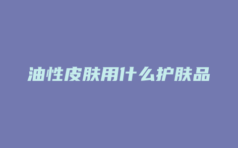 油性皮肤用什么护肤品