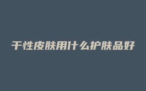 干性皮肤用什么护肤品好
