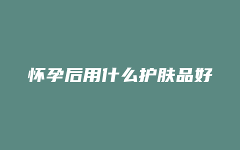 怀孕后用什么护肤品好
