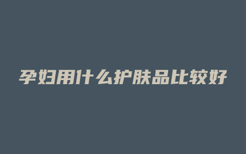 孕妇用什么护肤品比较好