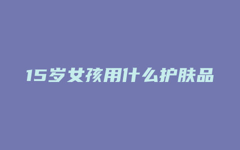 15岁女孩用什么护肤品