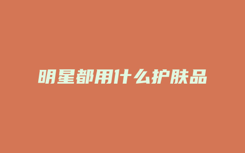 明星都用什么护肤品