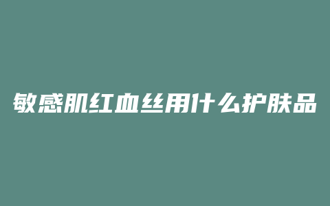 敏感肌红血丝用什么护肤品