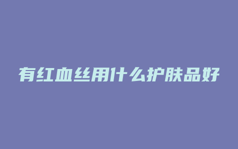 有红血丝用什么护肤品好