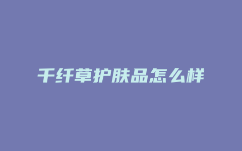 千纤草护肤品怎么样