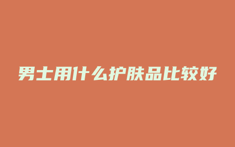 男士用什么护肤品比较好