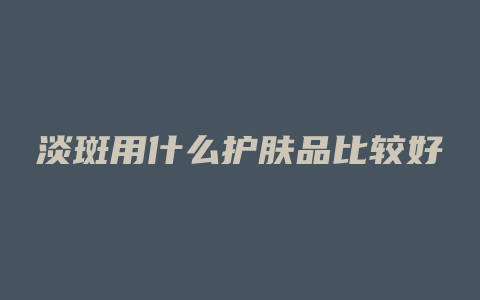 淡斑用什么护肤品比较好