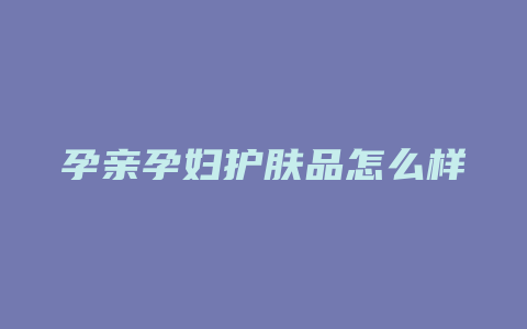 孕亲孕妇护肤品怎么样