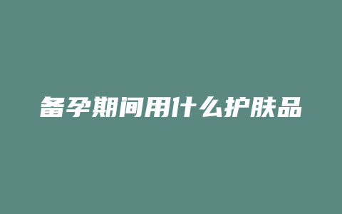 备孕期间用什么护肤品