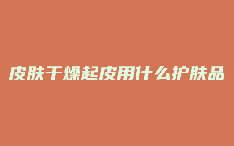 皮肤干燥起皮用什么护肤品