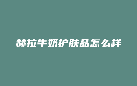 赫拉牛奶护肤品怎么样