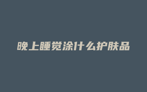 晚上睡觉涂什么护肤品