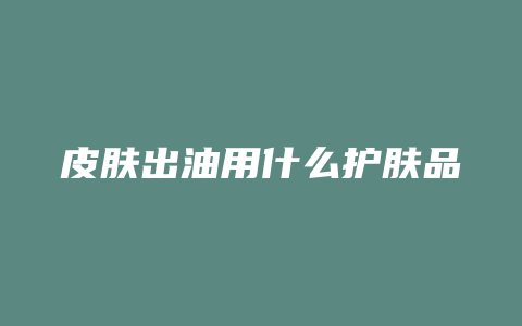皮肤出油用什么护肤品