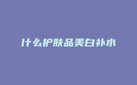 什么护肤品美白补水