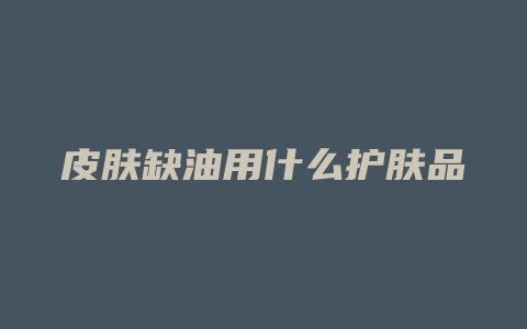 皮肤缺油用什么护肤品