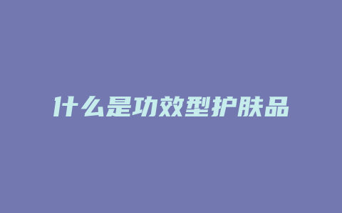 什么是功效型护肤品