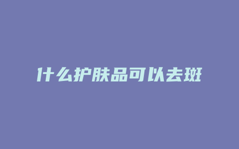 什么护肤品可以去斑