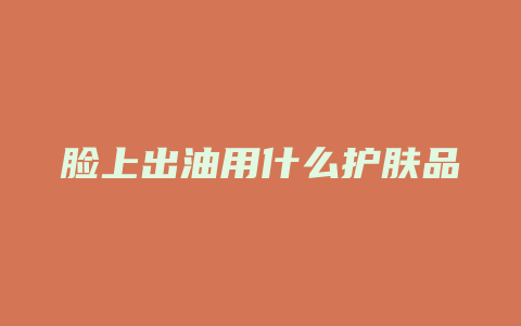 脸上出油用什么护肤品