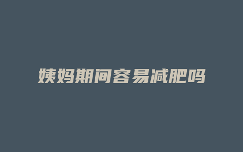 姨妈期间容易减肥吗