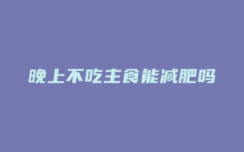 晚上不吃主食能减肥吗