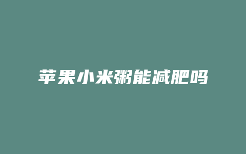 苹果小米粥能减肥吗