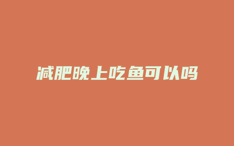 减肥晚上吃鱼可以吗