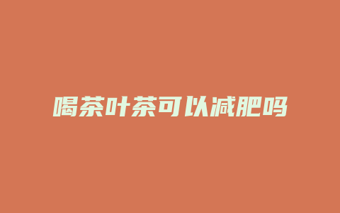 喝茶叶茶可以减肥吗