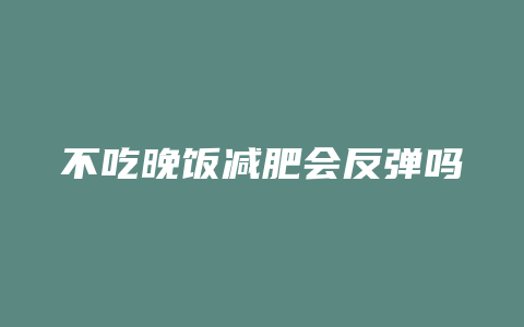 不吃晚饭减肥会反弹吗