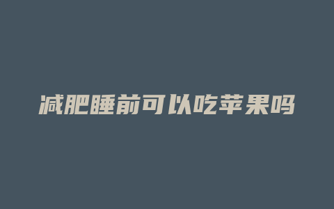减肥睡前可以吃苹果吗