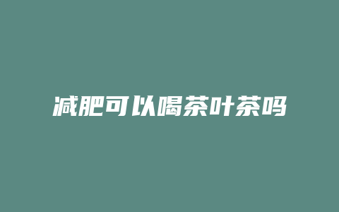 减肥可以喝茶叶茶吗