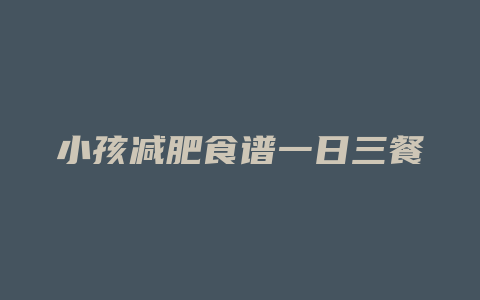 小孩减肥食谱一日三餐